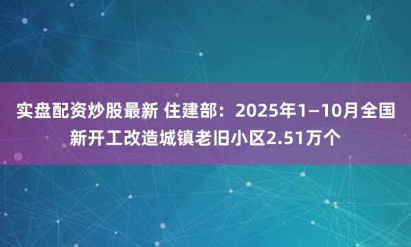 實盤配資炒股最新 住建部：2025年1—10月全國新開工改造城鎮老舊小區2.51萬個